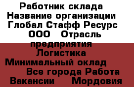 Работник склада › Название организации ­ Глобал Стафф Ресурс, ООО › Отрасль предприятия ­ Логистика › Минимальный оклад ­ 30 000 - Все города Работа » Вакансии   . Мордовия респ.